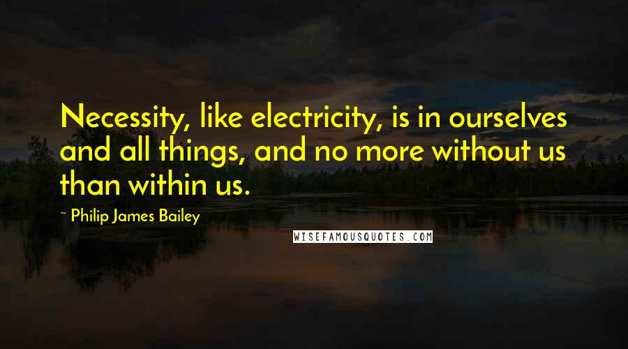 Philip James Bailey Quotes: Necessity, like electricity, is in ourselves and all things, and no more without us than within us.