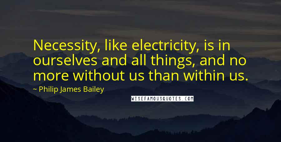 Philip James Bailey Quotes: Necessity, like electricity, is in ourselves and all things, and no more without us than within us.