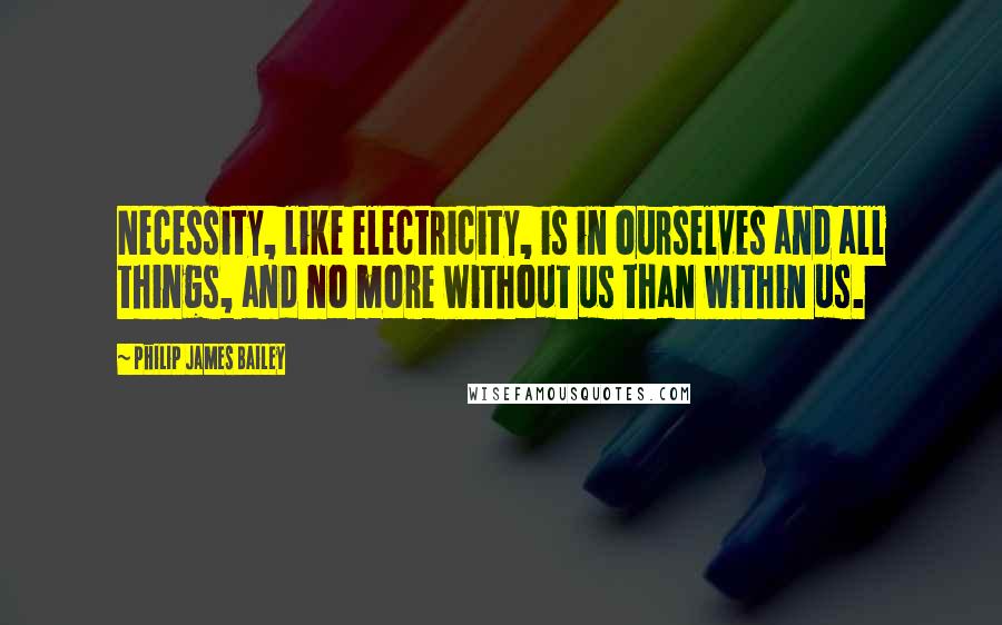 Philip James Bailey Quotes: Necessity, like electricity, is in ourselves and all things, and no more without us than within us.