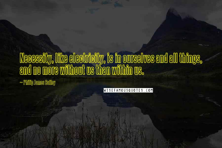 Philip James Bailey Quotes: Necessity, like electricity, is in ourselves and all things, and no more without us than within us.