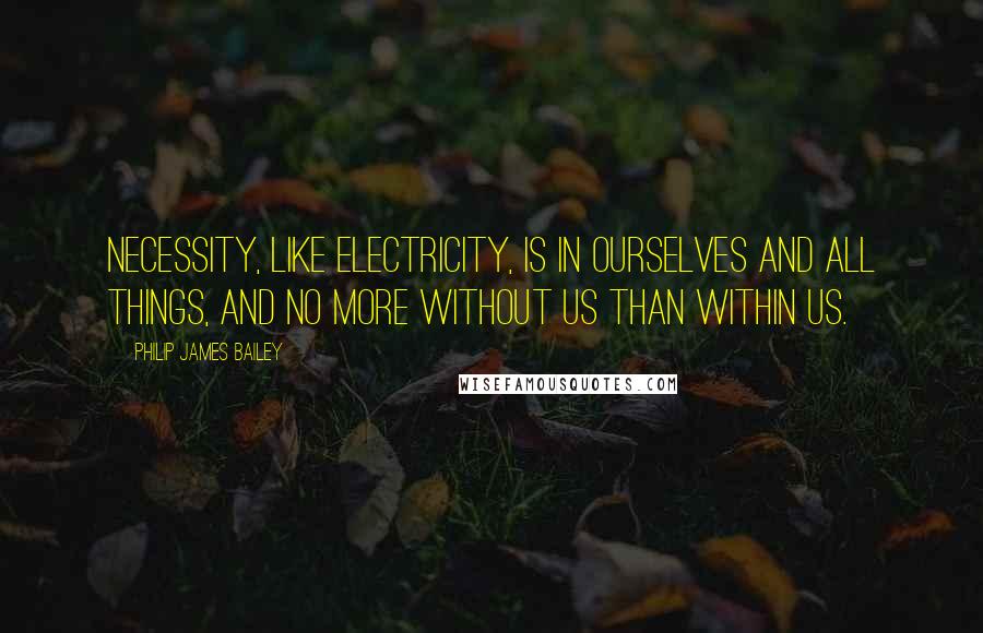 Philip James Bailey Quotes: Necessity, like electricity, is in ourselves and all things, and no more without us than within us.