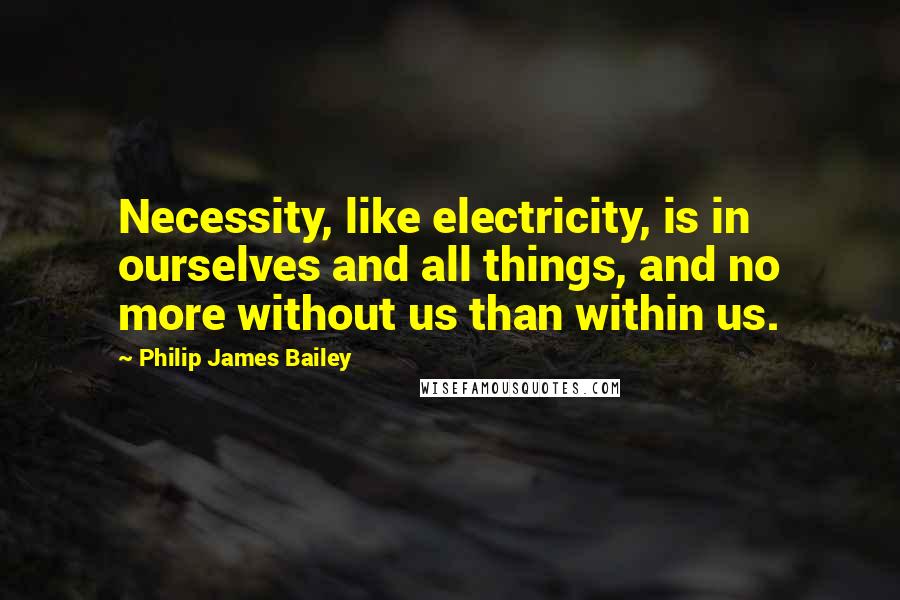 Philip James Bailey Quotes: Necessity, like electricity, is in ourselves and all things, and no more without us than within us.