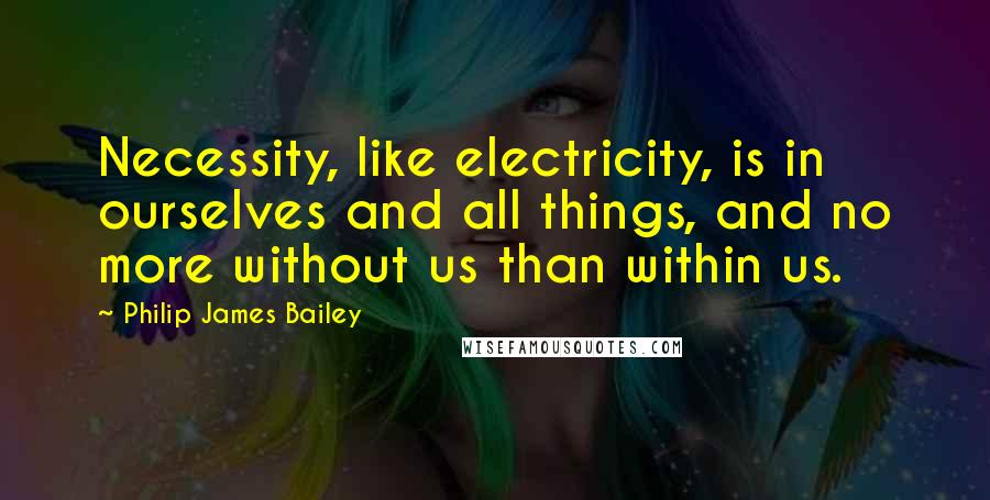 Philip James Bailey Quotes: Necessity, like electricity, is in ourselves and all things, and no more without us than within us.