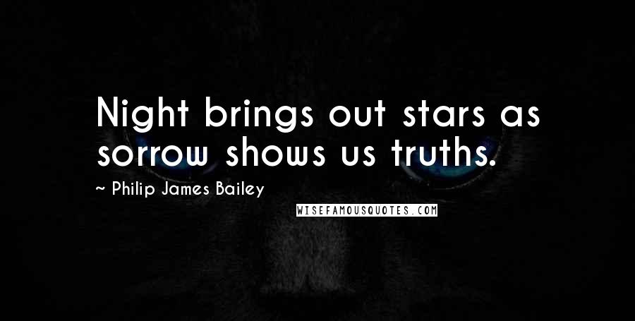 Philip James Bailey Quotes: Night brings out stars as sorrow shows us truths.