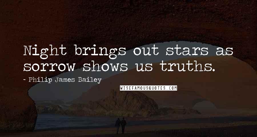 Philip James Bailey Quotes: Night brings out stars as sorrow shows us truths.