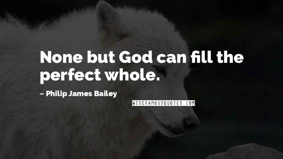 Philip James Bailey Quotes: None but God can fill the perfect whole.