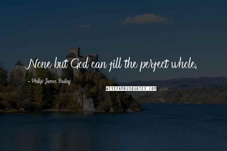 Philip James Bailey Quotes: None but God can fill the perfect whole.