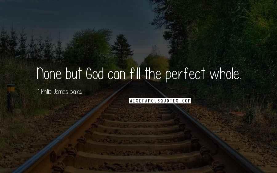 Philip James Bailey Quotes: None but God can fill the perfect whole.