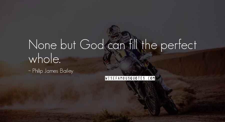 Philip James Bailey Quotes: None but God can fill the perfect whole.