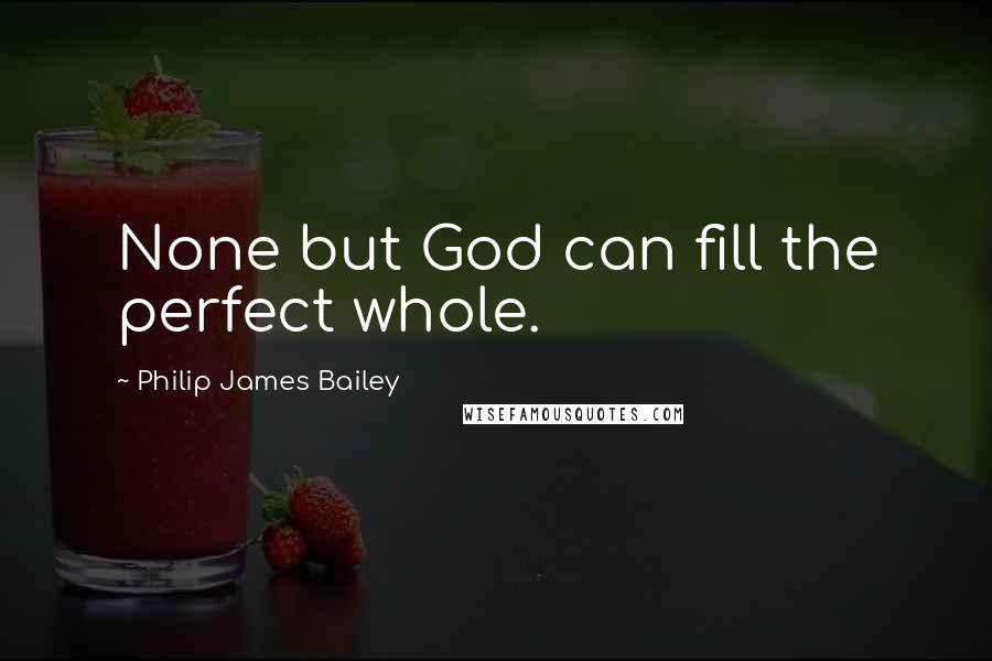 Philip James Bailey Quotes: None but God can fill the perfect whole.