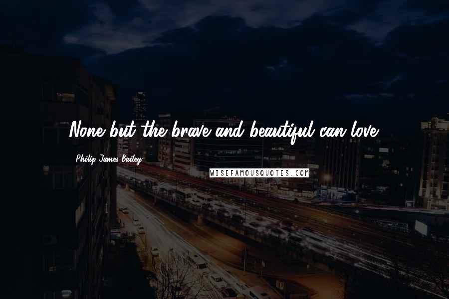 Philip James Bailey Quotes: None but the brave and beautiful can love.