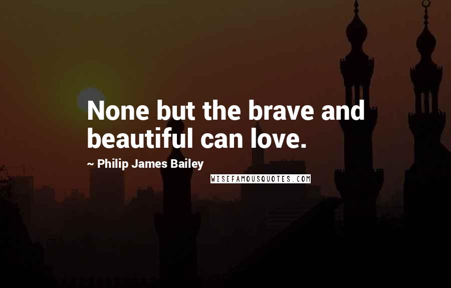 Philip James Bailey Quotes: None but the brave and beautiful can love.