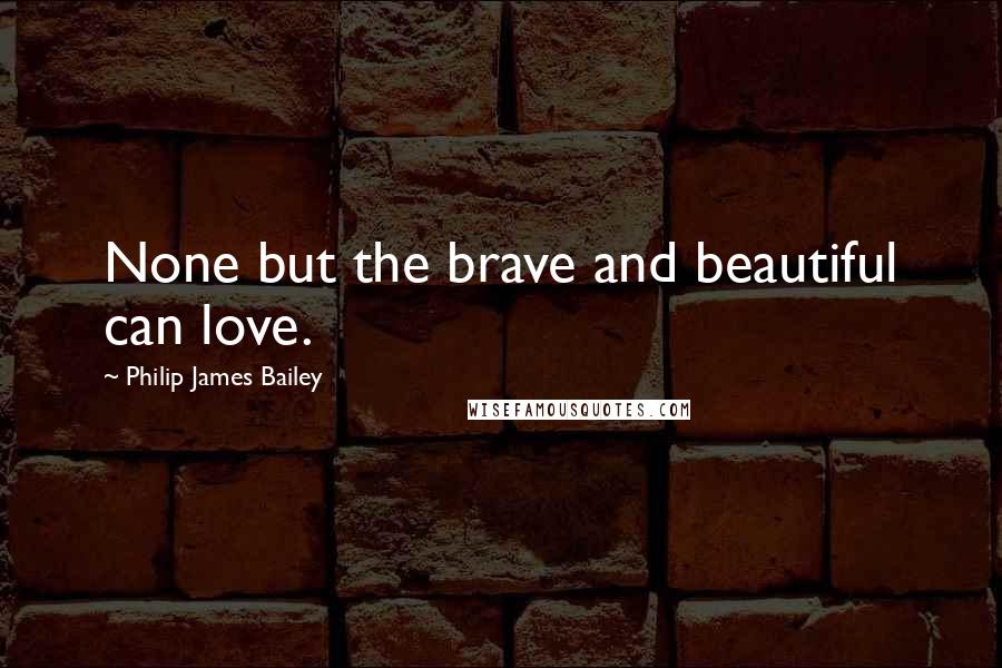 Philip James Bailey Quotes: None but the brave and beautiful can love.