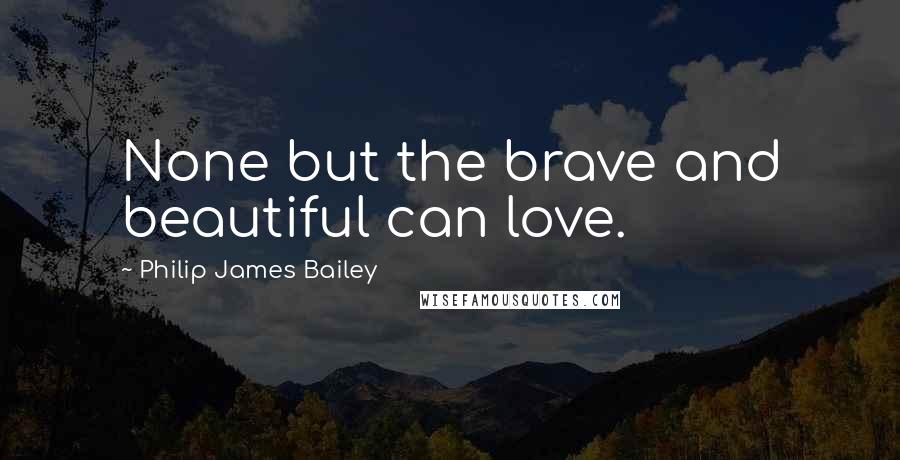 Philip James Bailey Quotes: None but the brave and beautiful can love.