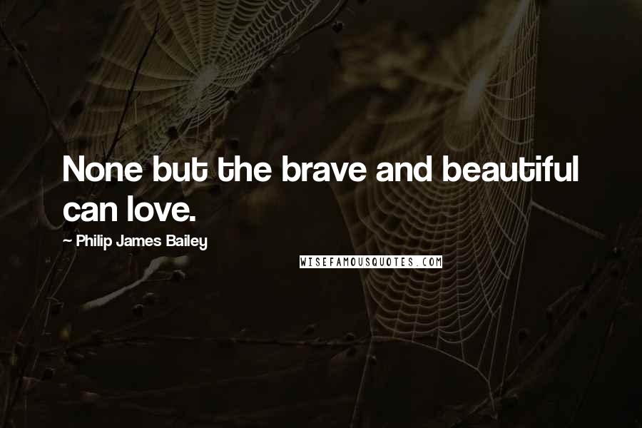 Philip James Bailey Quotes: None but the brave and beautiful can love.