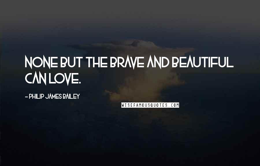 Philip James Bailey Quotes: None but the brave and beautiful can love.