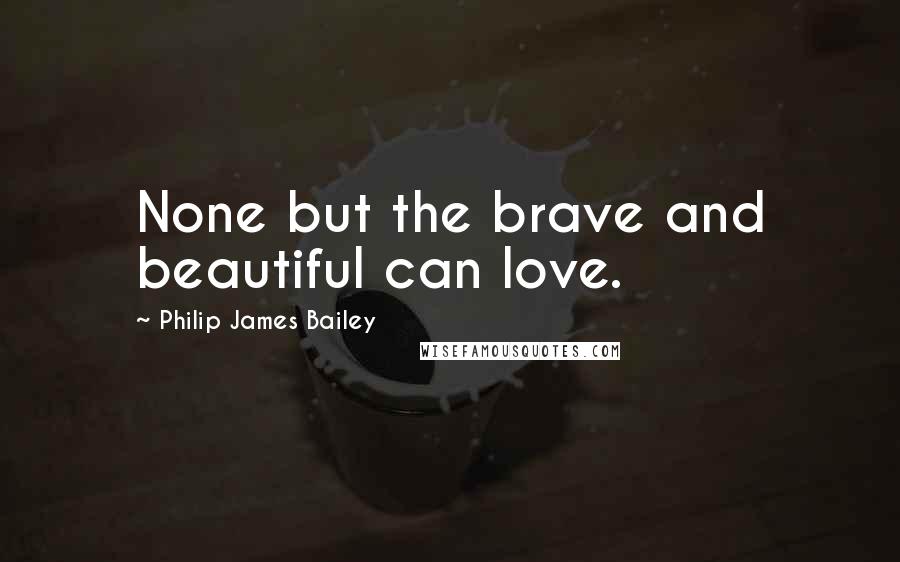 Philip James Bailey Quotes: None but the brave and beautiful can love.