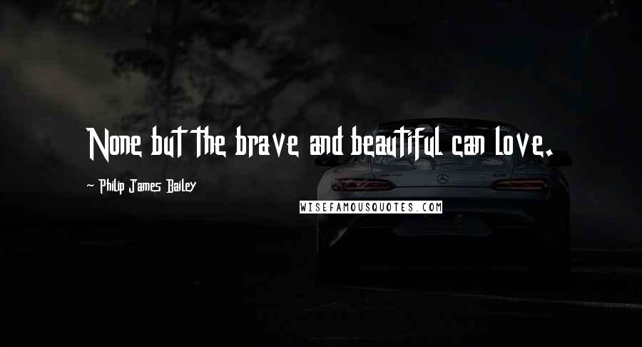 Philip James Bailey Quotes: None but the brave and beautiful can love.