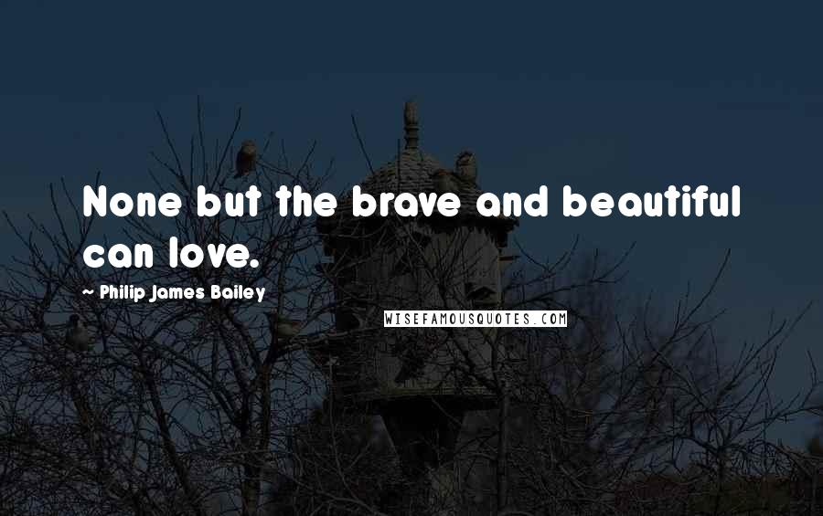 Philip James Bailey Quotes: None but the brave and beautiful can love.