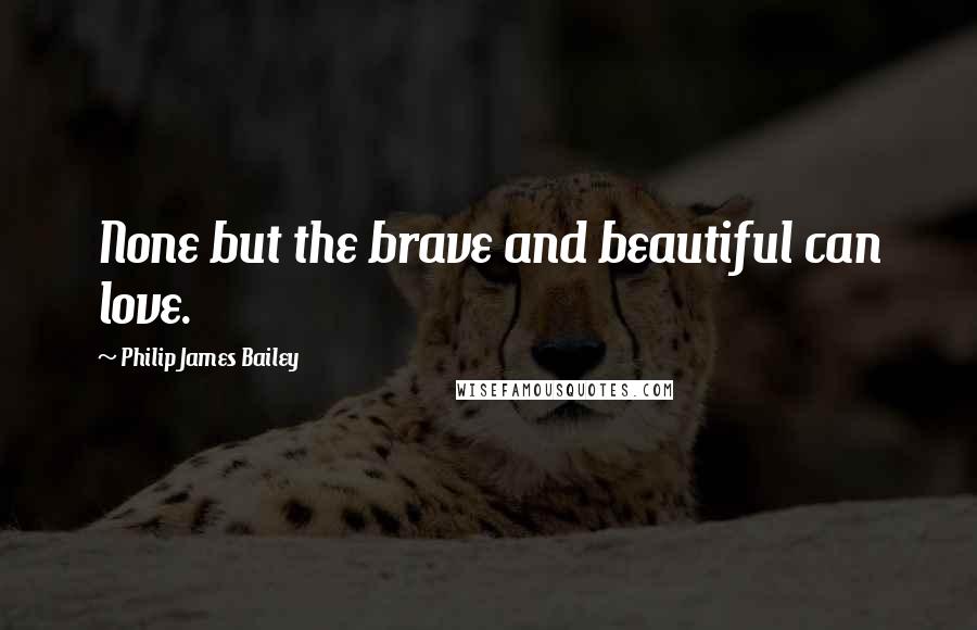 Philip James Bailey Quotes: None but the brave and beautiful can love.