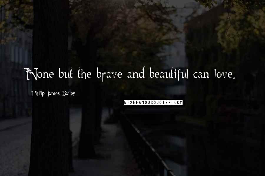 Philip James Bailey Quotes: None but the brave and beautiful can love.