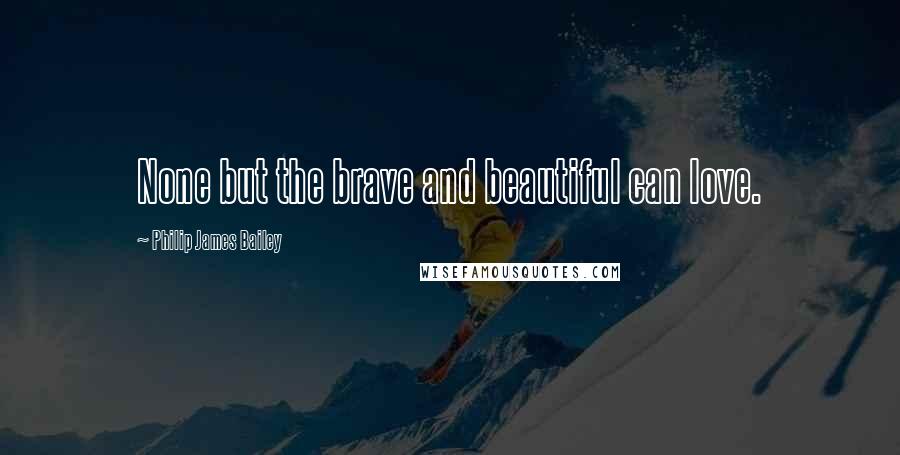 Philip James Bailey Quotes: None but the brave and beautiful can love.