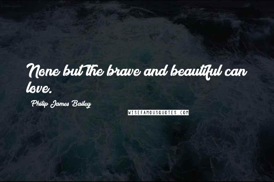 Philip James Bailey Quotes: None but the brave and beautiful can love.