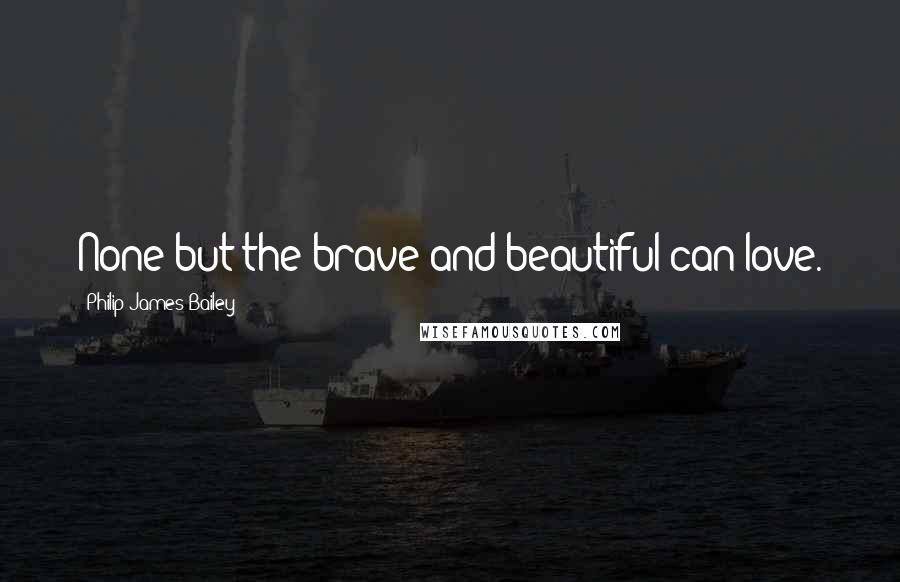 Philip James Bailey Quotes: None but the brave and beautiful can love.