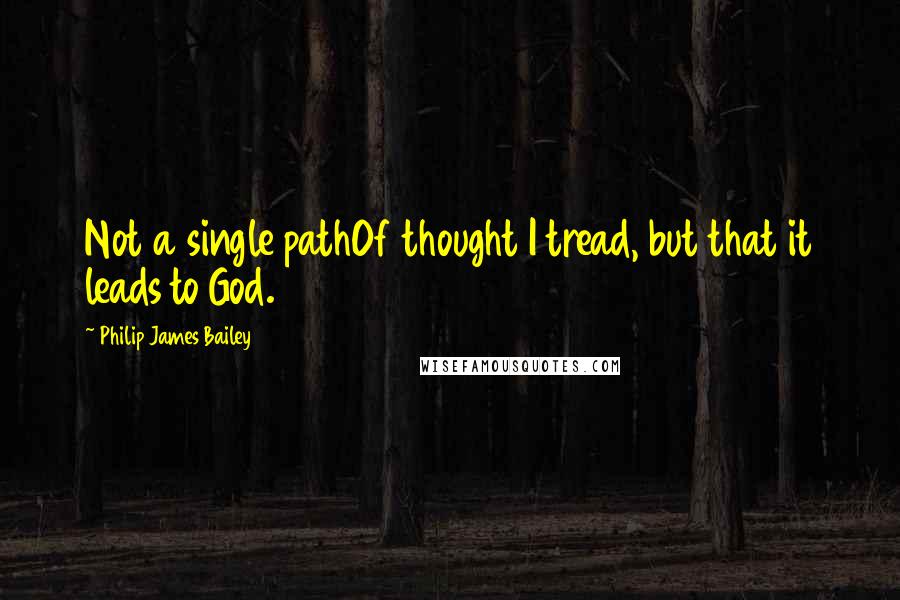 Philip James Bailey Quotes: Not a single pathOf thought I tread, but that it leads to God.