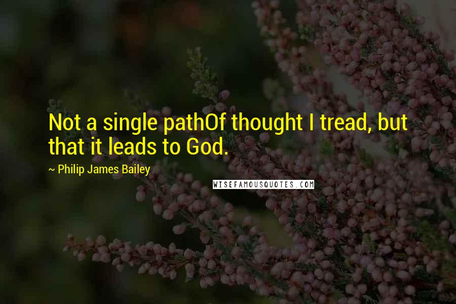 Philip James Bailey Quotes: Not a single pathOf thought I tread, but that it leads to God.