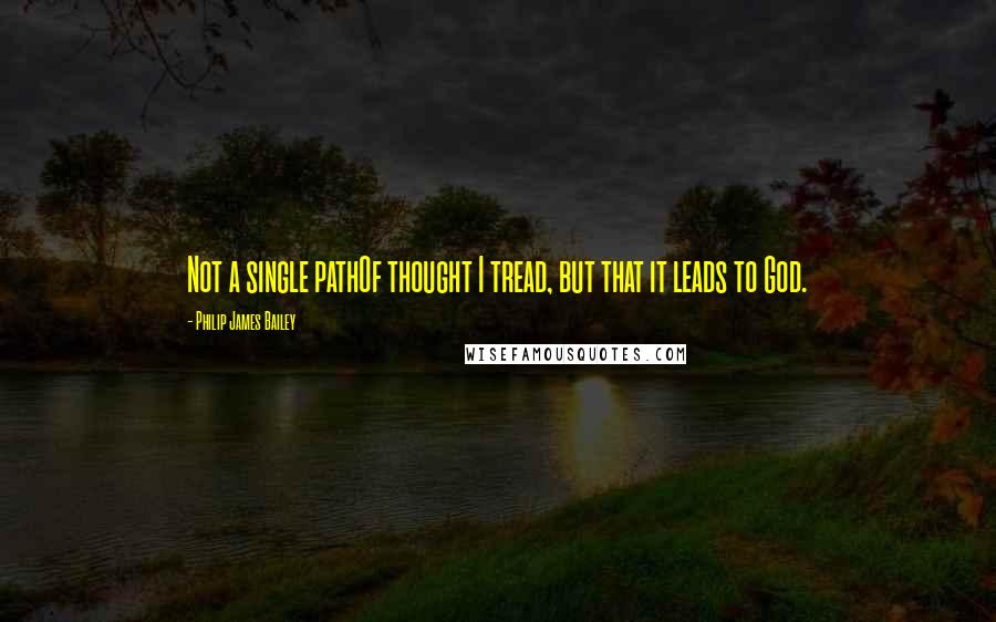 Philip James Bailey Quotes: Not a single pathOf thought I tread, but that it leads to God.