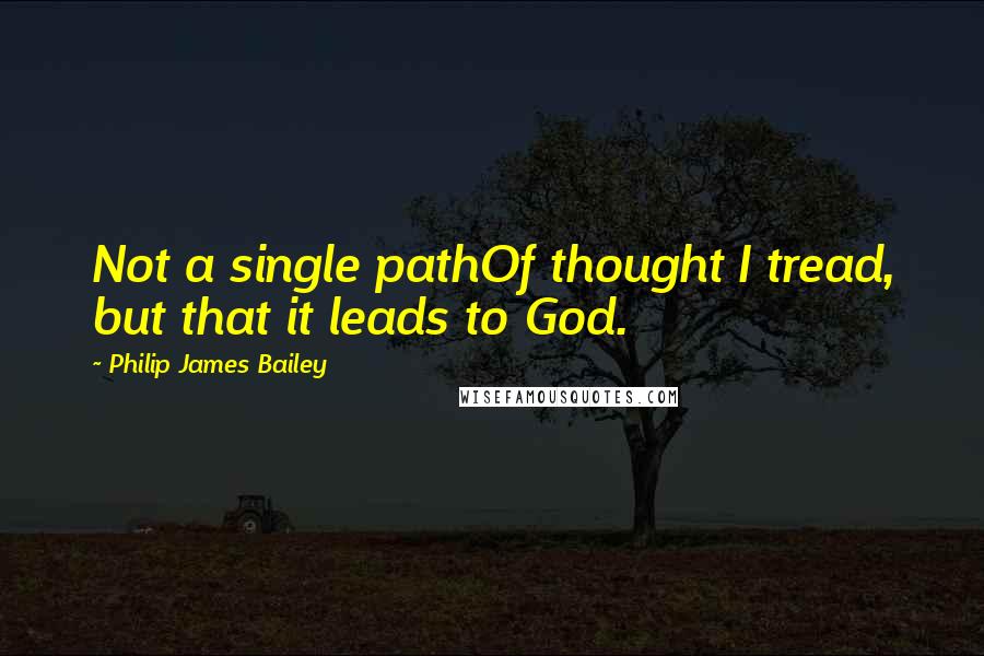 Philip James Bailey Quotes: Not a single pathOf thought I tread, but that it leads to God.