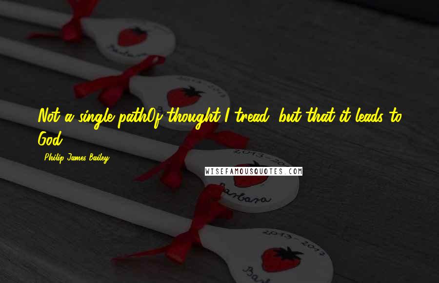 Philip James Bailey Quotes: Not a single pathOf thought I tread, but that it leads to God.