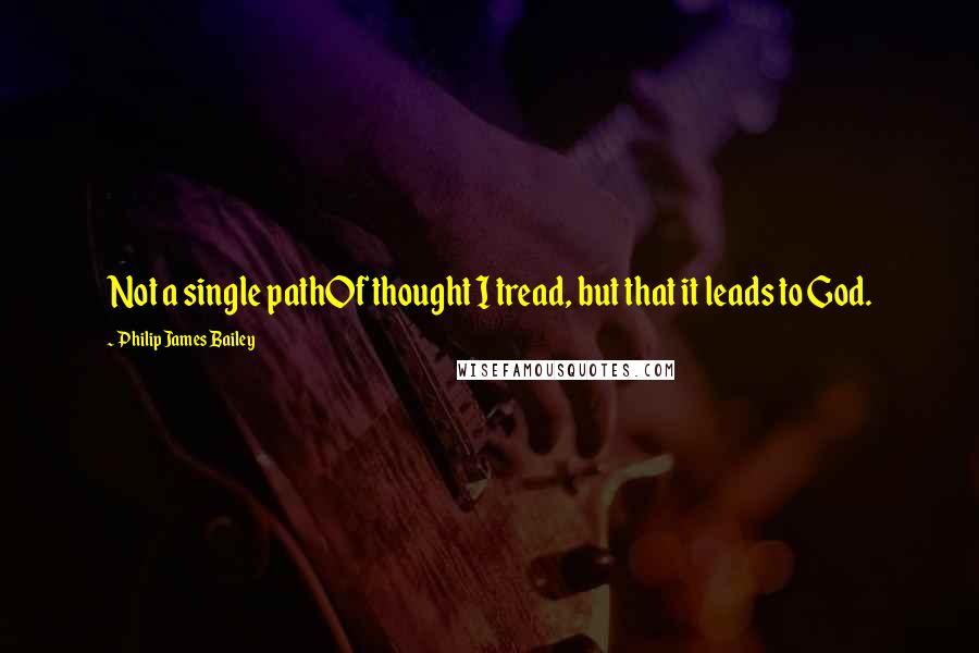 Philip James Bailey Quotes: Not a single pathOf thought I tread, but that it leads to God.