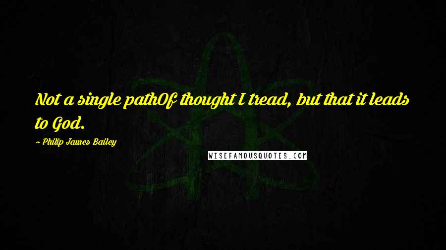 Philip James Bailey Quotes: Not a single pathOf thought I tread, but that it leads to God.