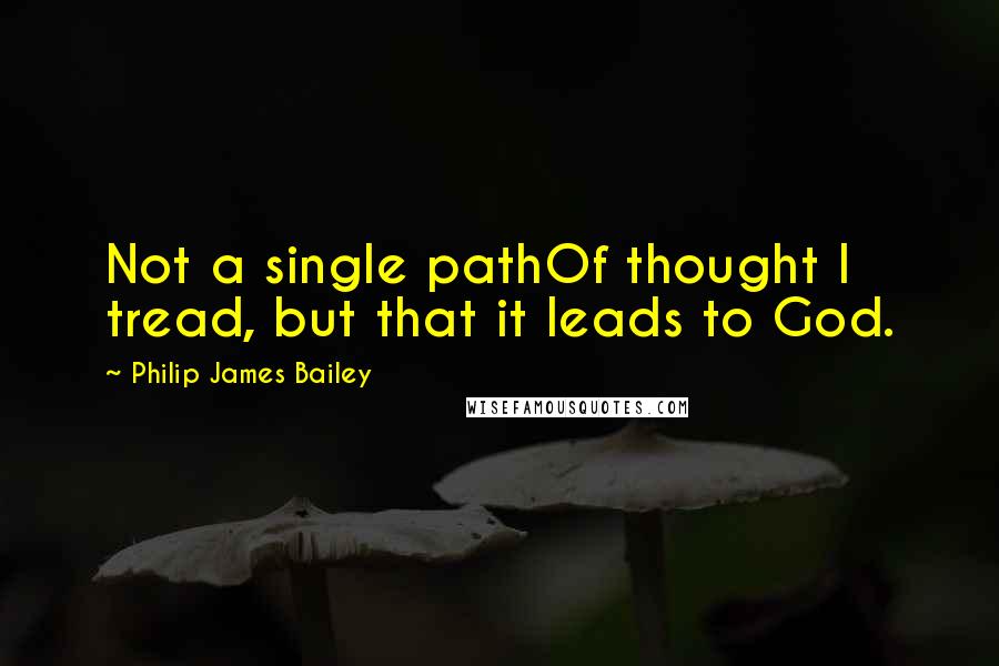 Philip James Bailey Quotes: Not a single pathOf thought I tread, but that it leads to God.