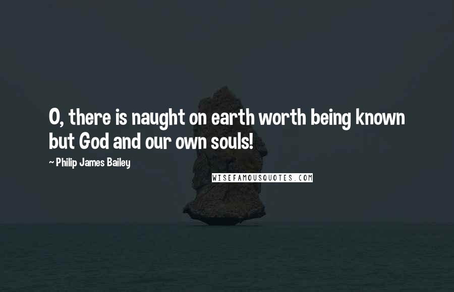 Philip James Bailey Quotes: O, there is naught on earth worth being known but God and our own souls!