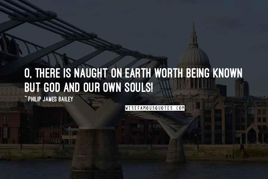 Philip James Bailey Quotes: O, there is naught on earth worth being known but God and our own souls!