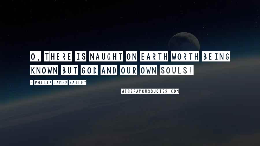 Philip James Bailey Quotes: O, there is naught on earth worth being known but God and our own souls!