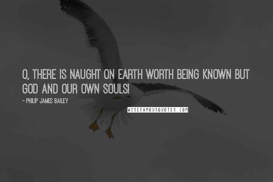 Philip James Bailey Quotes: O, there is naught on earth worth being known but God and our own souls!