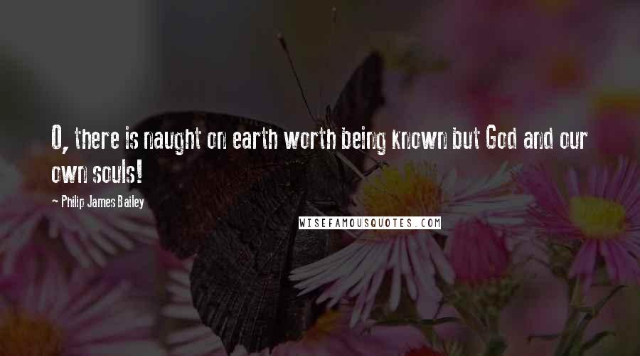 Philip James Bailey Quotes: O, there is naught on earth worth being known but God and our own souls!