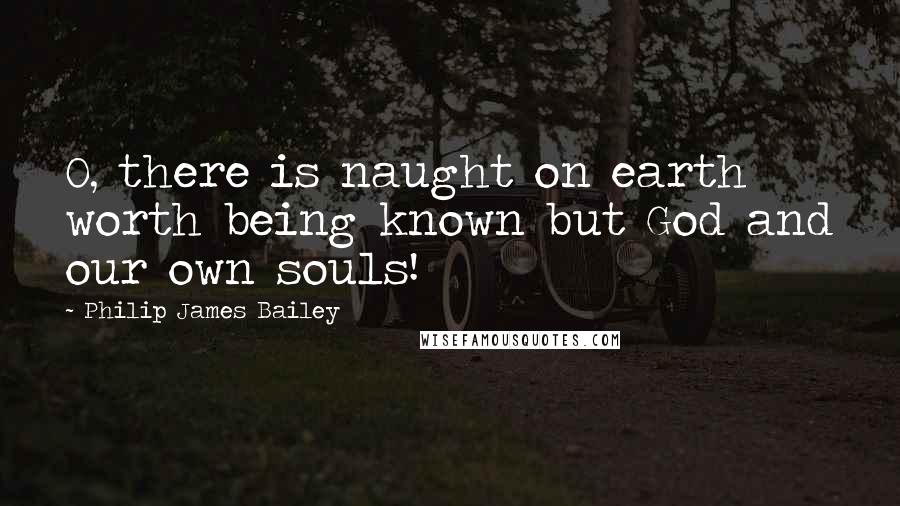 Philip James Bailey Quotes: O, there is naught on earth worth being known but God and our own souls!