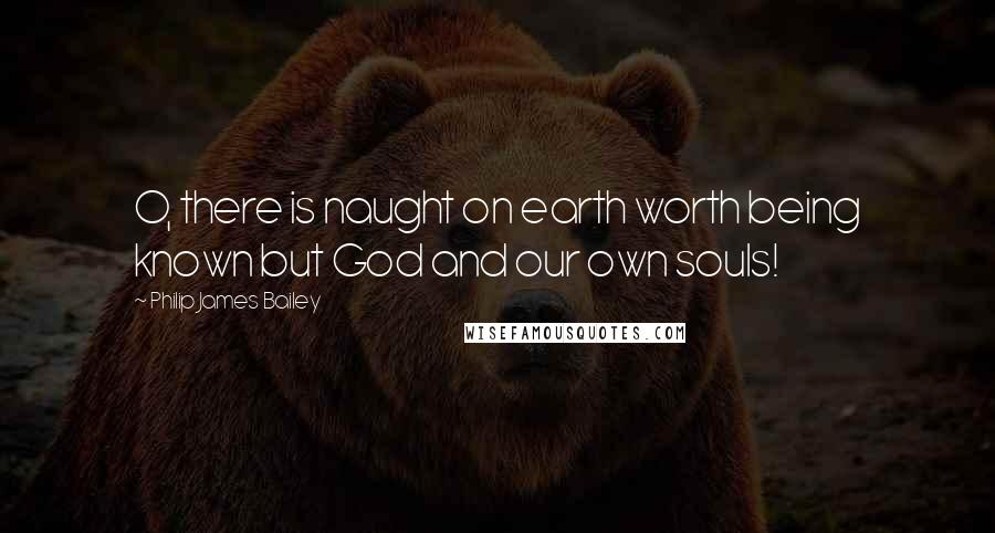 Philip James Bailey Quotes: O, there is naught on earth worth being known but God and our own souls!