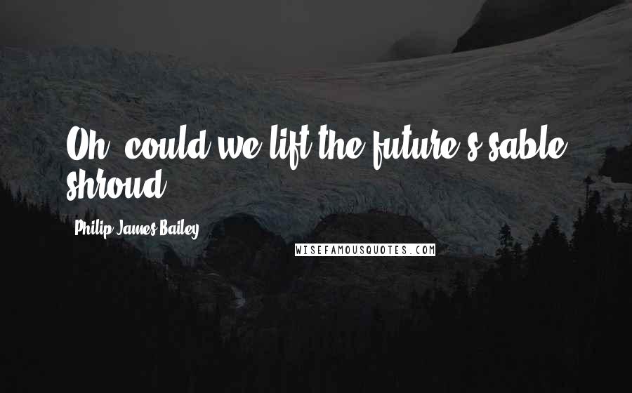 Philip James Bailey Quotes: Oh, could we lift the future's sable shroud.