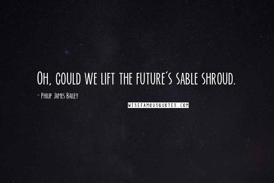 Philip James Bailey Quotes: Oh, could we lift the future's sable shroud.