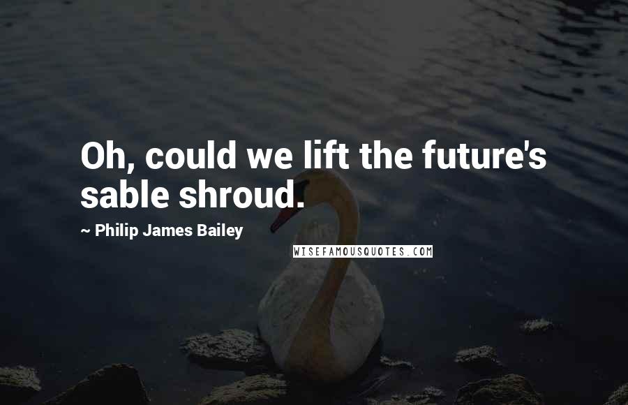 Philip James Bailey Quotes: Oh, could we lift the future's sable shroud.