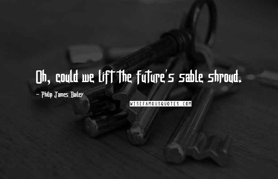 Philip James Bailey Quotes: Oh, could we lift the future's sable shroud.