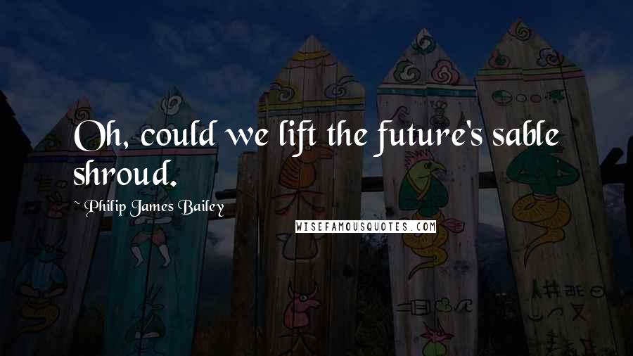 Philip James Bailey Quotes: Oh, could we lift the future's sable shroud.