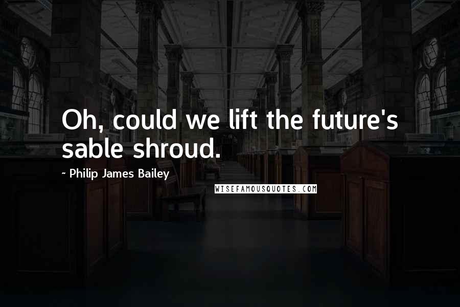 Philip James Bailey Quotes: Oh, could we lift the future's sable shroud.