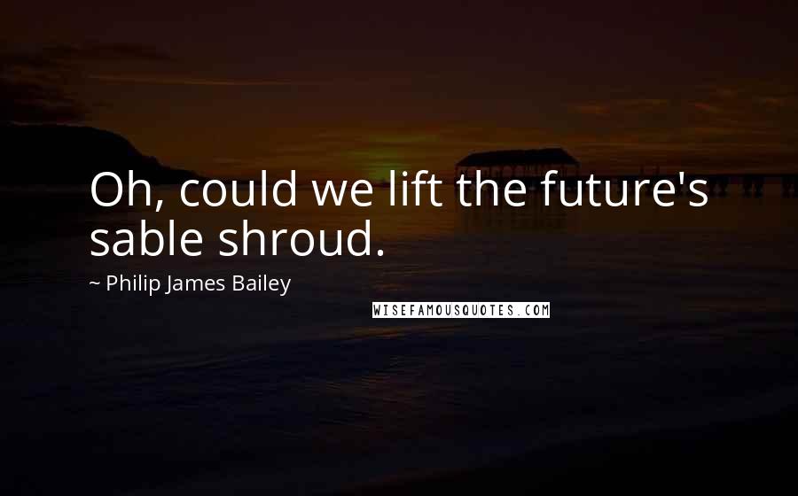 Philip James Bailey Quotes: Oh, could we lift the future's sable shroud.